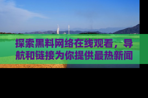 探索黑料网络在线观看，导航和链接为你提供最热新闻！
