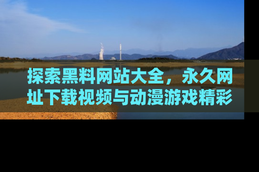 探索黑料网站大全，永久网址下载视频与动漫游戏精彩瞬间！