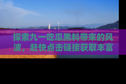 探索九一吃瓜黑料带来的风波，赶快点击链接获取丰富内幕资讯！