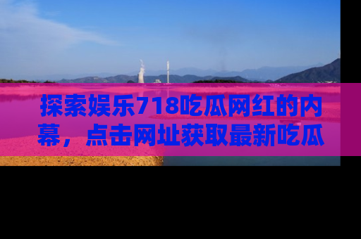 探索娱乐718吃瓜网红的内幕，点击网址获取最新吃瓜资讯。