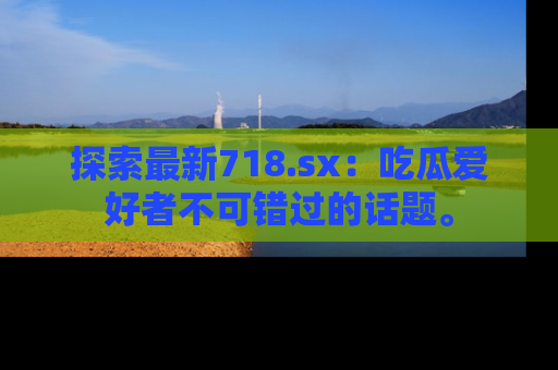 探索最新718.sx：吃瓜爱好者不可错过的话题。