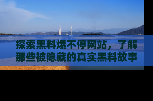 探索黑料爆不停网站，了解那些被隐藏的真实黑料故事
