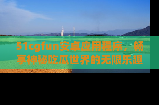51cgfun安卓应用程序,畅享神秘吃瓜世界的无限乐趣!