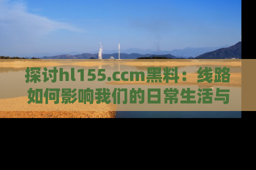 探讨hl155.ccm黑料：线路如何影响我们的日常生活与娱乐选择？