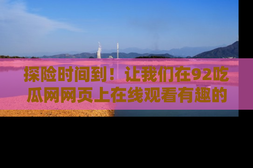 探险时间到！让我们在92吃瓜网网页上在线观看有趣的瓜，好奇的传送门等你来！