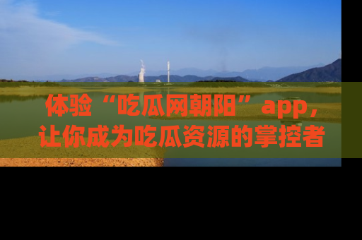 体验“吃瓜网朝阳”app，让你成为吃瓜资源的掌控者，独家资讯尽在掌握！