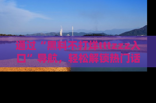 通过“黑料不打烊tttzzz入口”导航，轻松解锁热门话题及娱乐圈黑料内幕