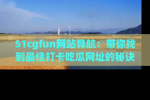 51cgfun网站导航:带你找到最佳打卡吃瓜网址的秘诀