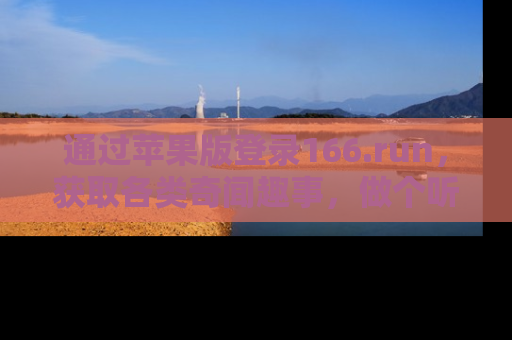 通过苹果版登录166.run，获取各类奇闻趣事，做个听瓜达人！