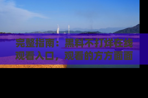 完整指南：黑料不打烊在线观看入口，观看的方方面面与app选择