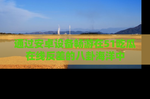 通过安卓设备畅游在51吃瓜在线反差的八卦海洋中