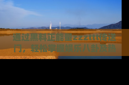 通过黑料正能量zzzttt传送门，轻松掌握娱乐八卦及热辣链接，不妨试试我们的app吧！