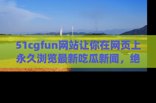 51cgfun网站让你在网页上永久浏览最新吃瓜新闻,绝不错过任何热点!