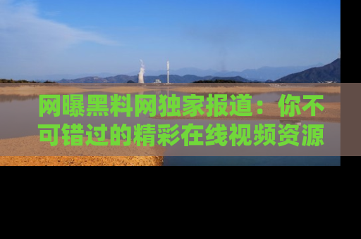 网曝黑料网独家报道：你不可错过的精彩在线视频资源推荐！