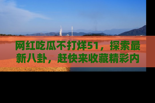网红吃瓜不打烊51，探索最新八卦，赶快来收藏精彩内容！