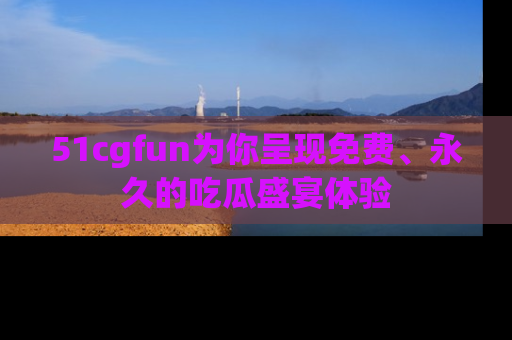 51cgfun为你呈现免费、永久的吃瓜盛宴体验