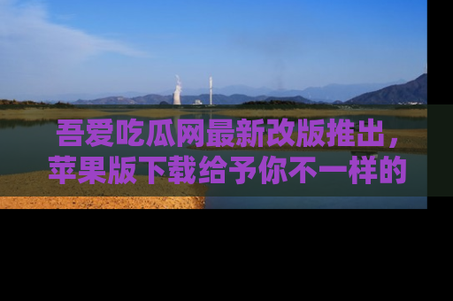 吾爱吃瓜网最新改版推出,苹果版下载给予你不一样的吃瓜体验,一起来吧!