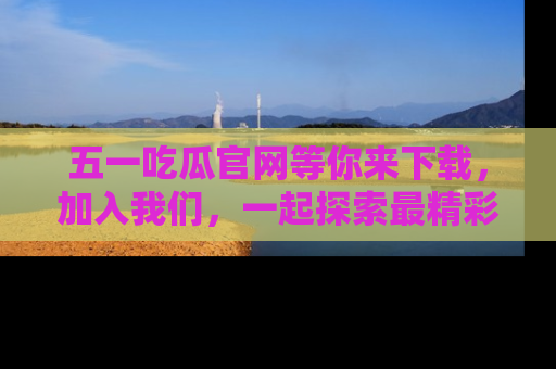 五一吃瓜官网等你来下载,加入我们,一起探索最精彩的吃瓜世界!