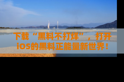 下载“黑料不打烊”，打开iOS的黑料正能量新世界！