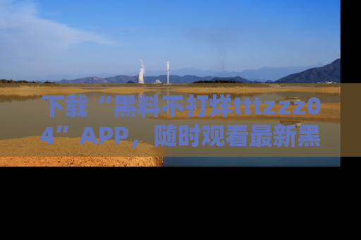 下载“黑料不打烊tttzzz04”APP，随时观看最新黑料不打烊tttzzz04在线！
