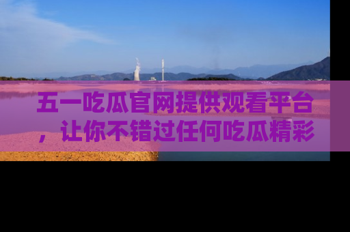 五一吃瓜官网提供观看平台,让你不错过任何吃瓜精彩瞬间