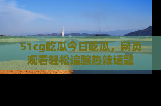 51cg吃瓜今日吃瓜,网页观看轻松追踪热辣话题