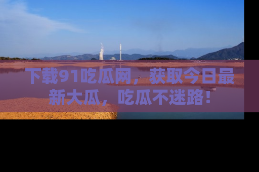下载91吃瓜网，获取今日最新大瓜，吃瓜不迷路！