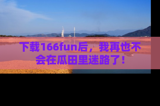 下载166fun后，我再也不会在瓜田里迷路了！