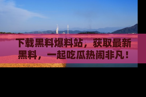 下载黑料爆料站，获取最新黑料，一起吃瓜热闹非凡！