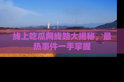 线上吃瓜网线路大揭秘，最热事件一手掌握