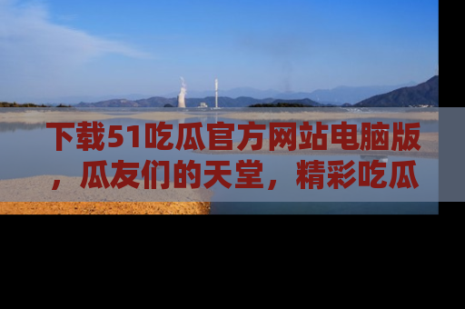 下载51吃瓜官方网站电脑版，瓜友们的天堂，精彩吃瓜故事不容错过！