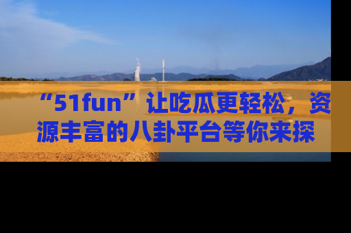 “51fun”让吃瓜更轻松,资源丰富的八卦平台等你来探索!