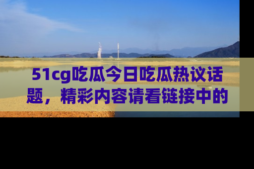 51cg吃瓜今日吃瓜热议话题,精彩内容请看链接中的传送门分享!