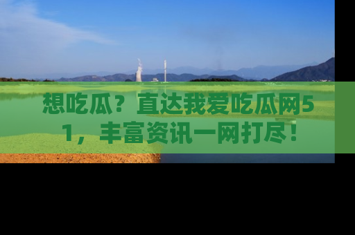 想吃瓜？直达我爱吃瓜网51，丰富资讯一网打尽！