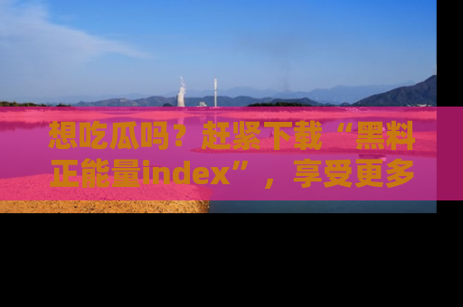 想吃瓜吗？赶紧下载“黑料正能量index”，享受更多正能量内容！