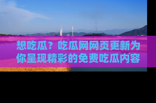 想吃瓜？吃瓜网网页更新为你呈现精彩的免费吃瓜内容！