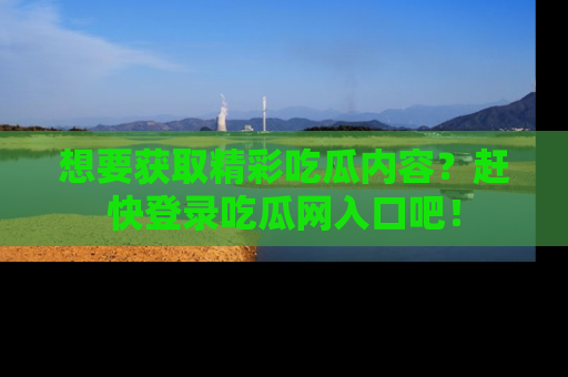 想要获取精彩吃瓜内容？赶快登录吃瓜网入口吧！