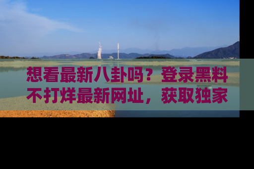 想看最新八卦吗？登录黑料不打烊最新网址，获取独家内容