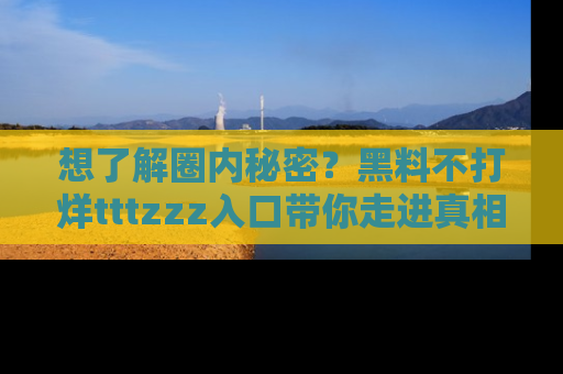 想了解圈内秘密？黑料不打烊tttzzz入口带你走进真相世界，赶紧浏览网址！