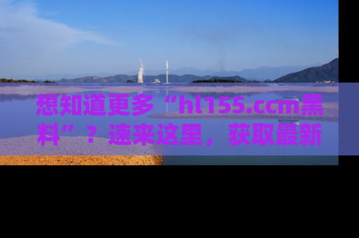 想知道更多“hl155.ccm黑料”？速来这里，获取最新入口和网址，不看可惜哦！