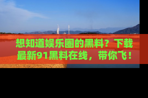 想知道娱乐圈的黑料？下载最新91黑料在线，带你飞！