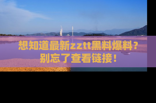 想知道最新zztt黑料爆料？别忘了查看链接！