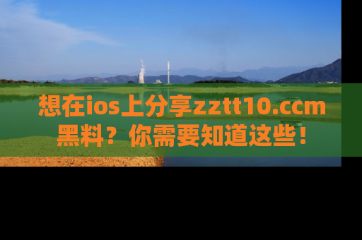 想在ios上分享zztt10.ccm黑料？你需要知道这些！