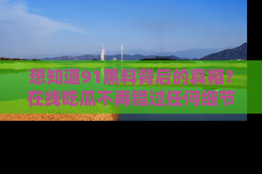 想知道91黑料背后的真相？在线吃瓜不再错过任何细节