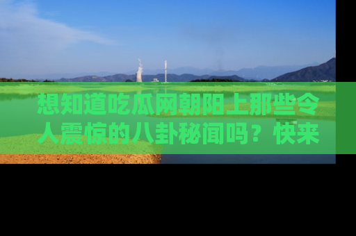 想知道吃瓜网朝阳上那些令人震惊的八卦秘闻吗？快来看看！