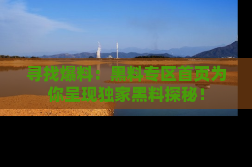 寻找爆料：黑料专区首页为你呈现独家黑料探秘！