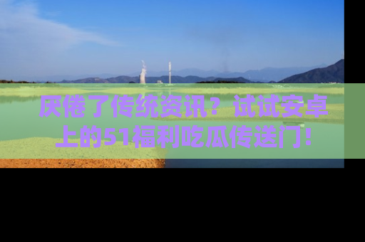 厌倦了传统资讯？试试安卓上的51福利吃瓜传送门！