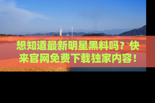 想知道最新明星黑料吗？快来官网免费下载独家内容！
