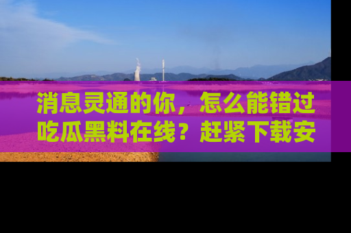 消息灵通的你，怎么能错过吃瓜黑料在线？赶紧下载安装苹果版，瓜果随手可得！