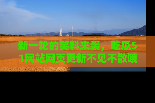 新一轮的笑料来袭，吃瓜51网站网页更新不见不散哦！